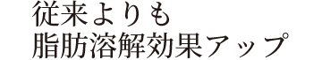 脂肪溶解効果アップ