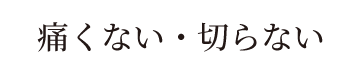 痛くない・切らない