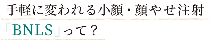 手軽に変われる小顔・顔やせ注射「BNLS」って？