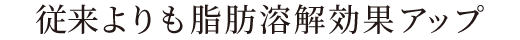 脂肪溶解効果アップ