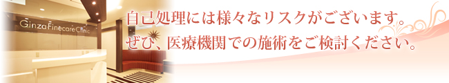 自己処理には様々なリスクがございます。ぜひ、医療機関での施術をご検討ください。