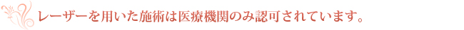 レーザーを用いた施術は医療機関のみ認可されています。